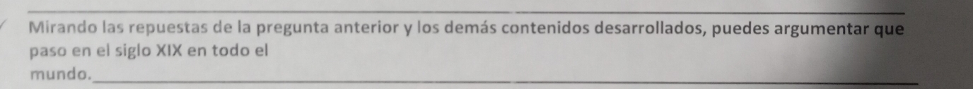 Mirando las repuestas de la pregunta anterior y los demás contenidos desarrollados, puedes argumentar que 
paso en el siglo XIX en todo el 
mundo._