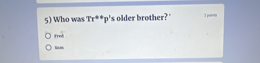 Who was Tr^(**)p^1s older brother? " 2 points
Fred
Sam