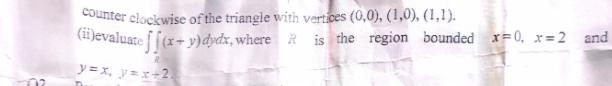 counter clockwise of the triangle with vertices (0,0), (1,0), (1,1). 
(ii)evaluate ∈t ∈t (x+y)dydx , where R is the region bounded x=0, x=2 and
y=x, y=x+2.