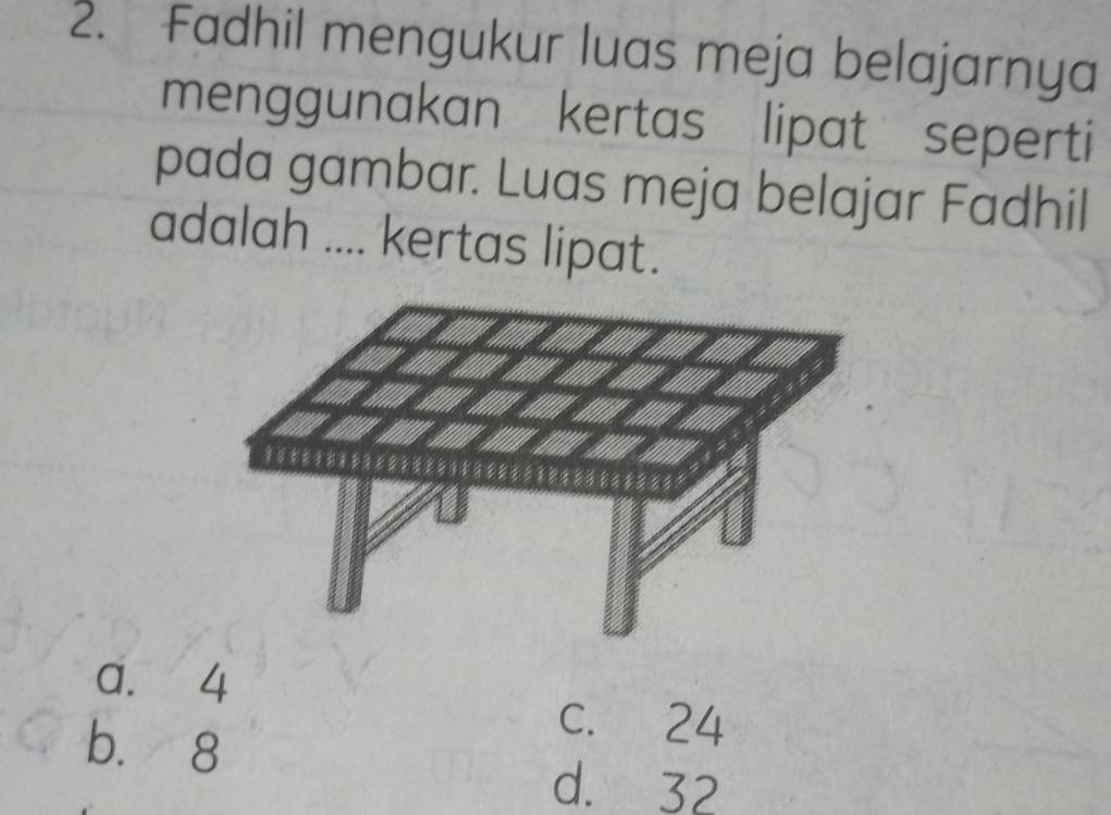 Fadhil mengukur luas meja belajarnya
menggunakan kertas lipat seperti
pada gambar. Luas meja belajar Fadhil
adalah .... kertas lipat.
a. 4
b. 8
c. 24
d. 32