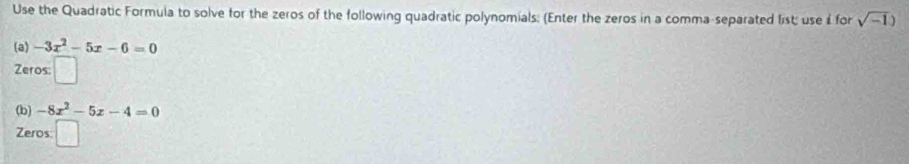 Use the Quadratic Formula to solve for the zeros of the following quadratic polynomials: (Enter the zeros in a comma-separated list; use i for sqrt(-1))
(a) -3x^2-5x-6=0
Zeros 
(b) -8x^2-5x-4=0
Zeros frac frac 