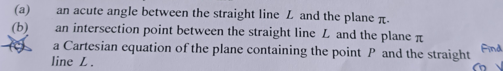 an acute angle between the straight line L and the plane π. 
(b) an intersection point between the straight line L and the plane π
a Cartesian equation of the plane containing the point P and the straight
10
line L.