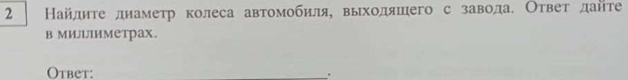 2 Найдите диаметр колеса автомобиля, выходяшего с завода. Ответ дайте 
в МилΙΙиметрах. 
Otbet: 
_.