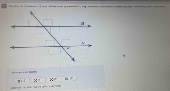 Directions - In this diagram,  wand the limes are cut by a transversal t. Drag and drop the measures of for the remaining angles. Answers may be used multipe times
DRAG & DROP THE ANSWER
115° 55° 35° 125°
Note: Use CTRL+D to drag the option via keyboard