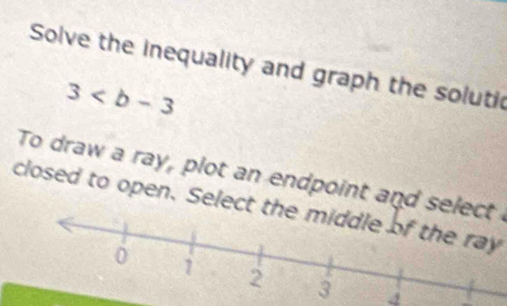 Solve the inequality and graph the solutic
3
To draw a ray, plot an endpoint and select 
closed to open. Select the middle of the ray
4