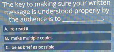 The key to making sure your written
message is understood properly by
the audience is to_
A. re-read it
B. make multiple copies
C. be as brief as possible