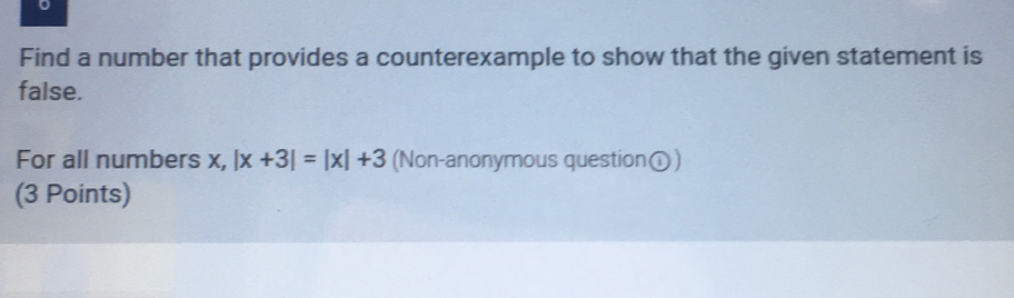 Find a number that provides a counterexample to show that the given statement is
false.
For all numbers x, |x+3|=|x|+3 (Non-anonymous question①)
(3 Points)