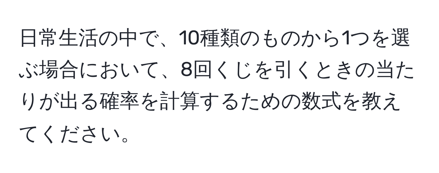 日常生活の中で、10種類のものから1つを選ぶ場合において、8回くじを引くときの当たりが出る確率を計算するための数式を教えてください。