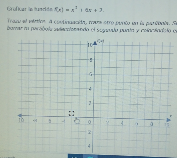 Graficar la función f(x)=x^2+6x+2.
Traza el vértice. A continuación, traza otro punto en la parábola. Si
borrar tu parábola seleccionando el segundo punto y colocándolo el
x