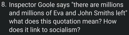 Inspector Goole says "there are millions 
and millions of Eva and John Smiths left" 
what does this quotation mean? How 
does it link to socialism?