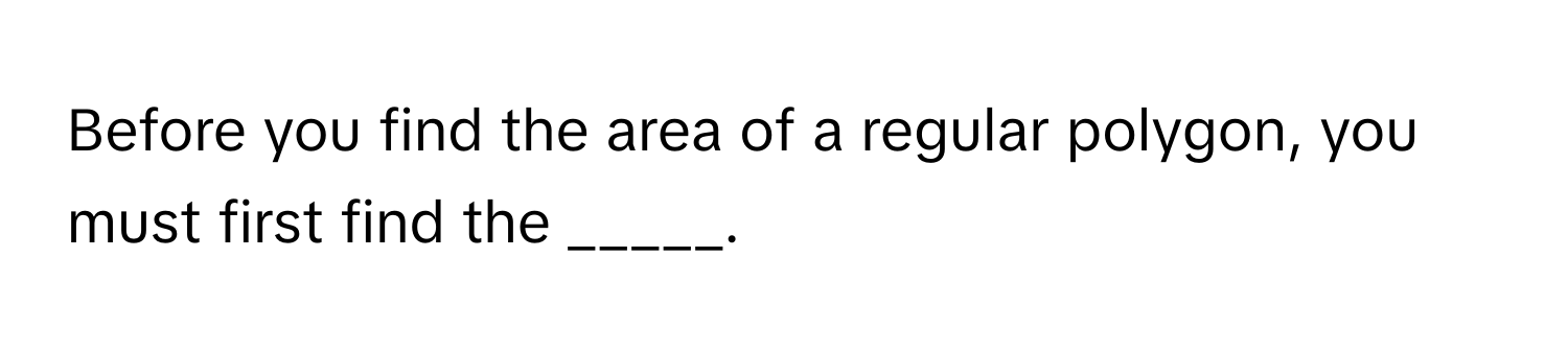 Before you find the area of a regular polygon, you must first find the _____.