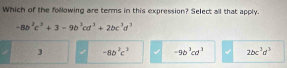 Which of the following are terms in this expression? Select all that apply.
-8b^2c^3+3-9b^3cd^3+2bc^3d^3
3
-8b^2c^3 -9b^3cd^3 2bc^3d^3