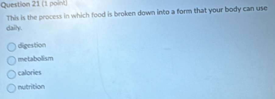 This is the process in which food is broken down into a form that your body can use
daily.
digestion
metabolism
calories
nutrition