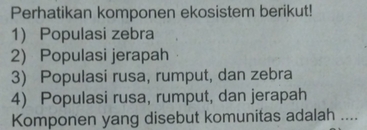 Perhatikan komponen ekosistem berikut!
1) Populasi zebra
2) Populasi jerapah
3) Populasi rusa, rumput, dan zebra
4) Populasi rusa, rumput, dan jerapah
Komponen yang disebut komunitas adalah ....