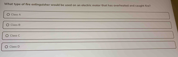 What type of fire extinguisher would be used on an electric motor that has overheated and caught fire?
Class A
Class B
Class C
Class D