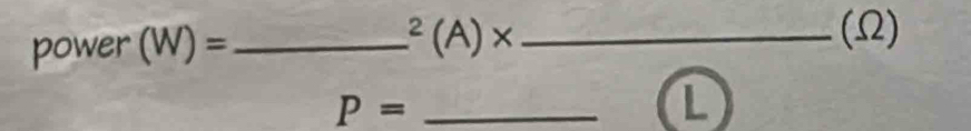 power (W)= _^2(A)* _ (Ω)
P= _ 
L