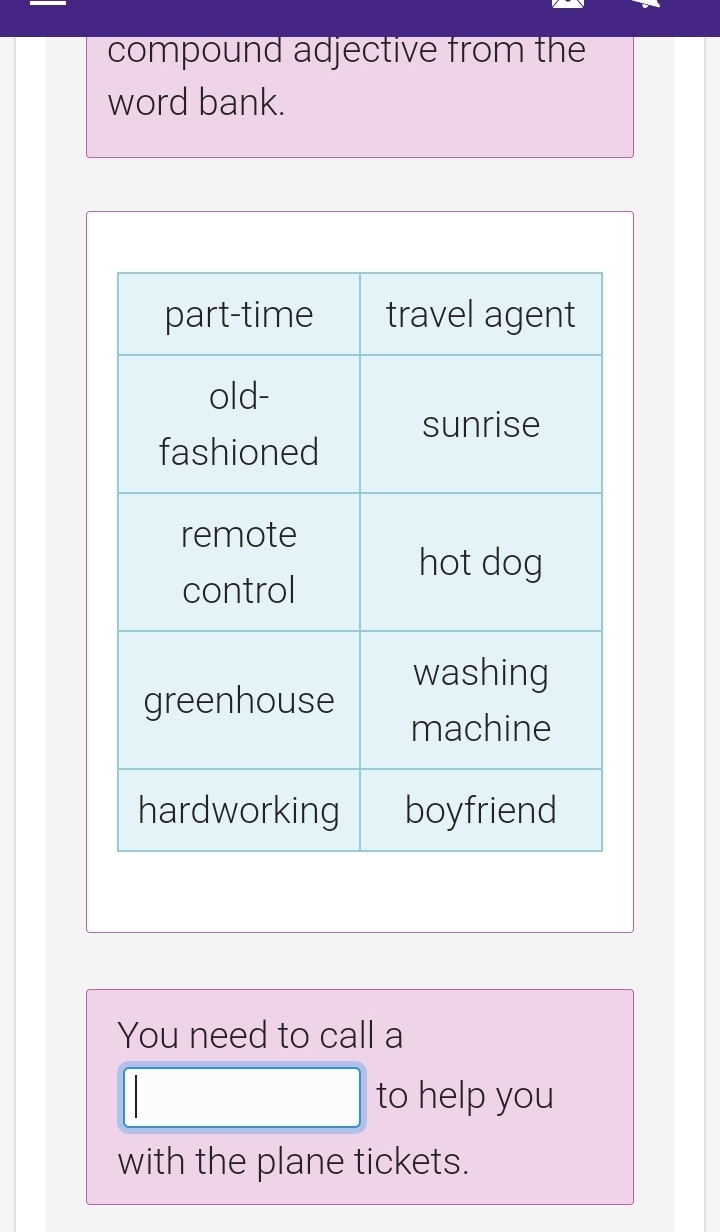 compound adjective from the 
word bank. 
You need to call a 
to help you 
with the plane tickets.