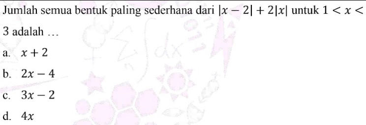 Jumlah semua bentuk paling sederhana dari |x-2|+2|x| untuk 1
3 adalah …
a. x+2
b. 2x-4
c. 3x-2
d. 4x