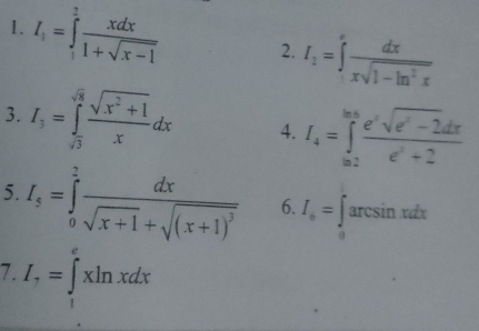 I_1=∈tlimits _1^(2frac xdx)1+sqrt(x-1) 2. I_2=∈tlimits _1^(efrac dx)xsqrt(1-ln^2x)
3. I_3=∈tlimits _sqrt(3)^sqrt(8) (sqrt(x^2+1))/x dx 4. I_4=∈tlimits _a_2^b_6 (e^xsqrt(e^x-2)dx)/e^x+2 
5. I_5=∈tlimits _0^(2frac dx)sqrt(x+1)+sqrt((x+1)^2) 6. I_o=∈tlimits _0arcsin xdx
7. I_,=∈t^^exln xdx