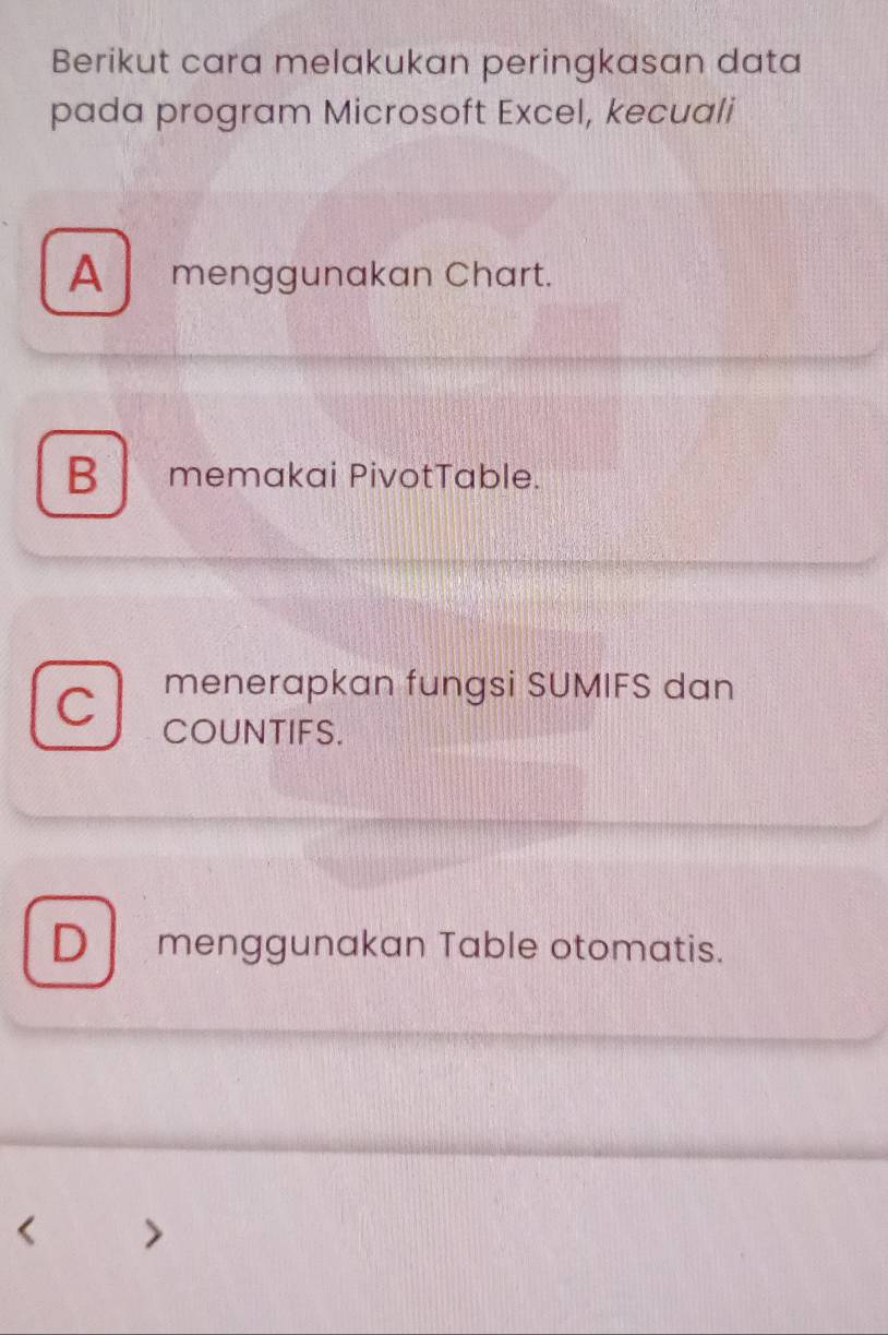 Berikut cara melakukan peringkasan data
pada program Microsoft Excel, kecuali
A menggunakan Chart.
B memakai PivotTable.
menerapkan fungsi SUMIFS dan
COUNTIFS.
D menggunakan Table otomatis.