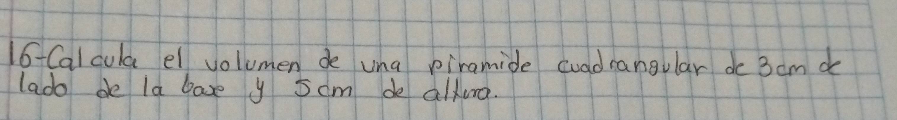 Calcula el volumen de una piramide cuadrangular de 3 am de 
lado de ld bave y 5cm de altura.