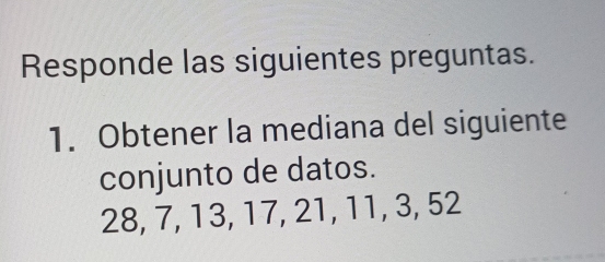 Responde las siguientes preguntas. 
1. Obtener la mediana del siguiente 
conjunto de datos.
28, 7, 13, 17, 21, 11, 3, 52