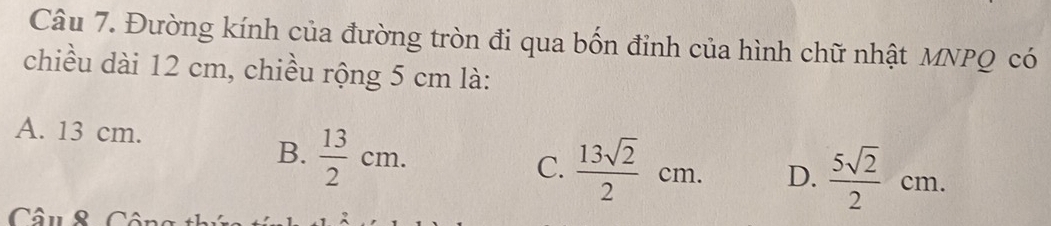 Đường kính của đường tròn đi qua bốn đỉnh của hình chữ nhật MNPQ có
chiều dài 12 cm, chiều rộng 5 cm là:
A. 13 cm.
B.  13/2 cm.
C.  13sqrt(2)/2 cm. D.  5sqrt(2)/2 cm. 
Câu & Công