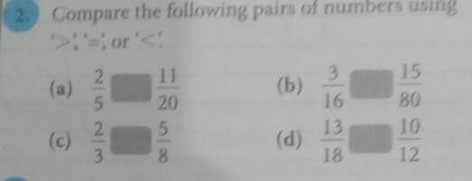 Compare the following pairs of numbers using 
' ; ' =; or ' ' 
(a)  2/5  □ □  11/20  (b)  3/16 □  15/80 
(c)  2/3   5/8  (d)  13/18 □  10/12 