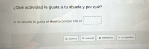 Qué actividad le gusta a tu abuela y por qué?
A mí abuela le gusta el Huerto porque ella es
cômica # manual 11 inteligente # competitivo