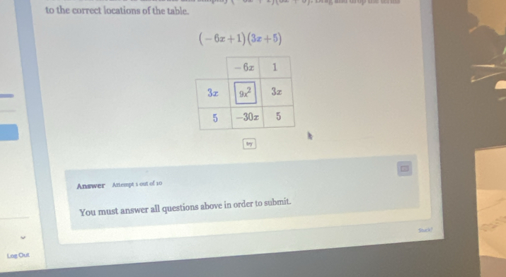 to the correct locations of the table.
(-6x+1)(3x+5)
try
Answer Attempt 1 out of 10
You must answer all questions above in order to submit.
Stuck
Lag Out