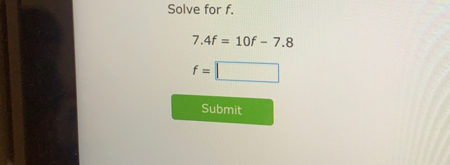 Solve for f.
7.4f=10f-7.8
f=□
Submit