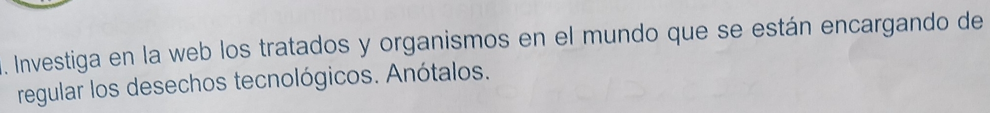 Investiga en la web los tratados y organismos en el mundo que se están encargando de 
regular los desechos tecnológicos. Anótalos.