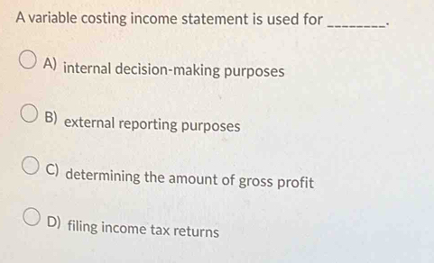 A variable costing income statement is used for_ `.
A) internal decision-making purposes
B) external reporting purposes
C) determining the amount of gross profit
D) filing income tax returns