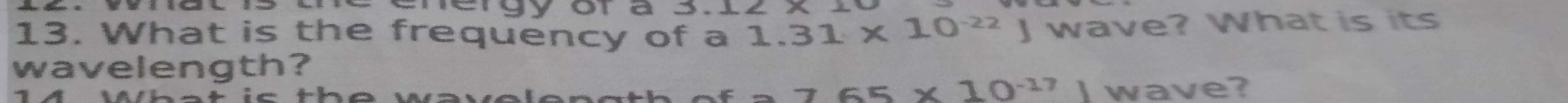 ergyoras x
13. What is the frequency of a 1.31* 10^(-22) 3 wave? What isit 
wavelength?
7.65* 10^(-17)) wave?