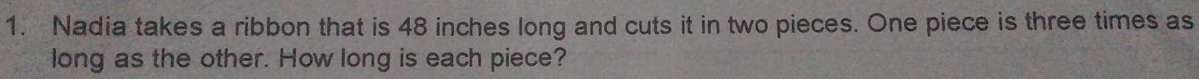 Nadia takes a ribbon that is 48 inches long and cuts it in two pieces. One piece is three times as 
long as the other. How long is each piece?
