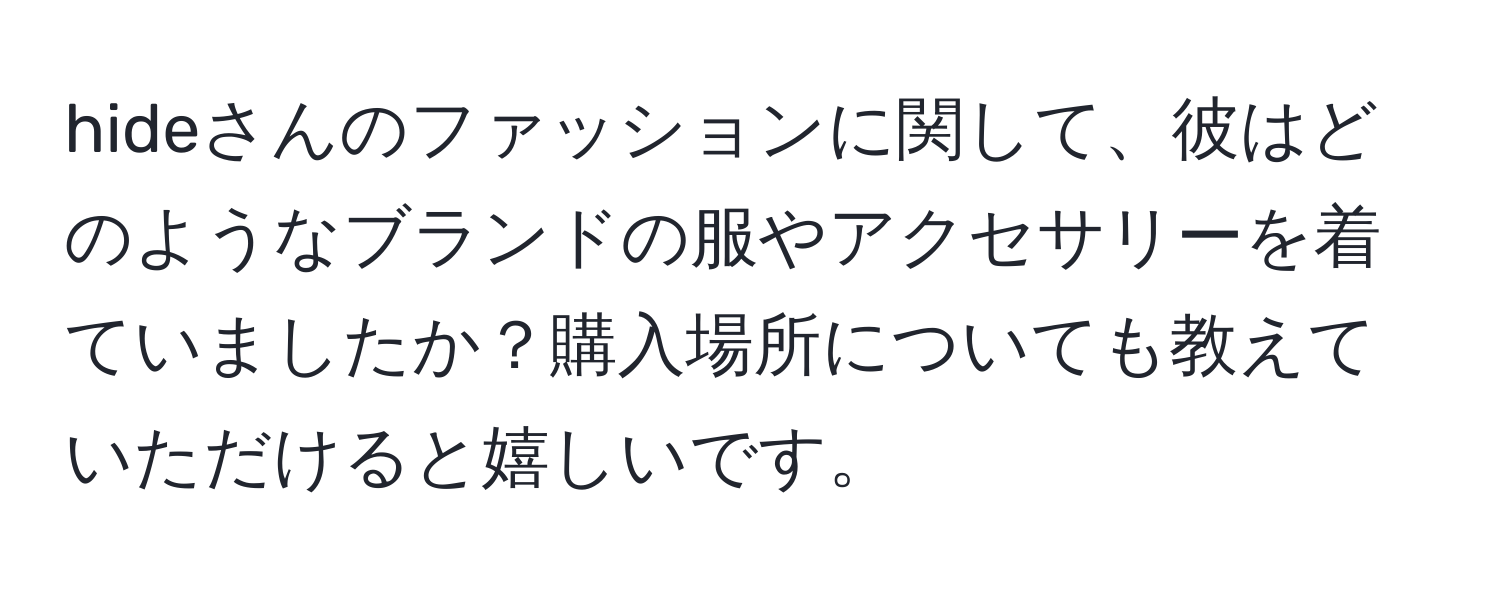 hideさんのファッションに関して、彼はどのようなブランドの服やアクセサリーを着ていましたか？購入場所についても教えていただけると嬉しいです。