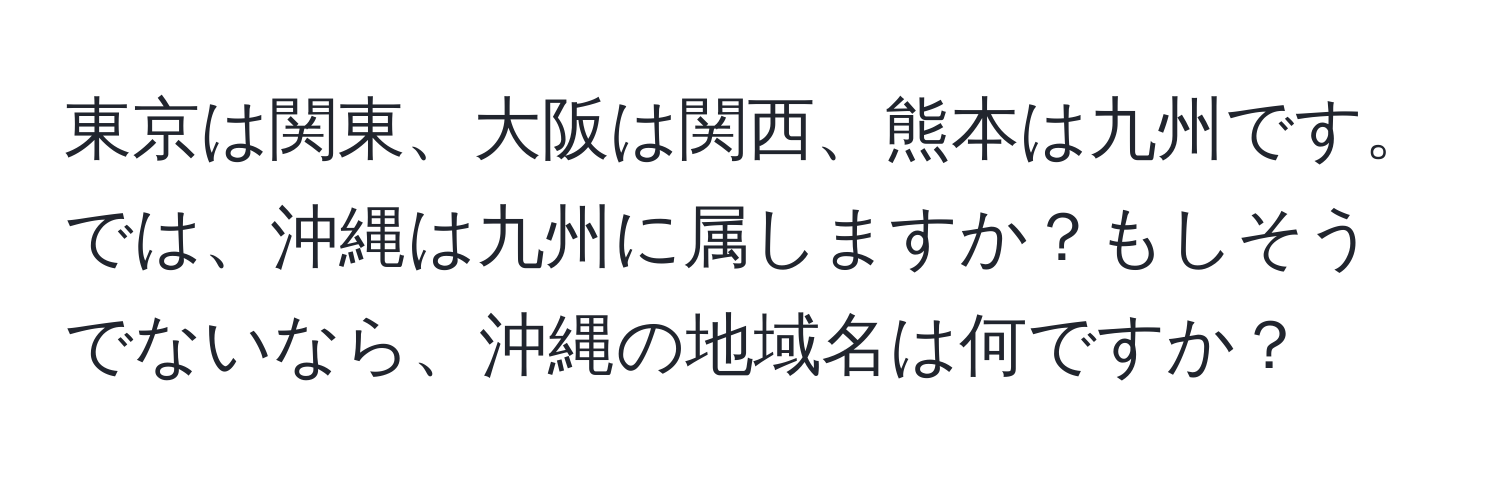 東京は関東、大阪は関西、熊本は九州です。では、沖縄は九州に属しますか？もしそうでないなら、沖縄の地域名は何ですか？