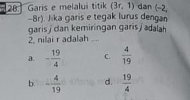 Garis e melalui titik (3r,1) dan (-2,
-8r). Jika garis e tegak lurus dengan
garis j dan kemiringan garis j adalah
2, nilai r adalah ....
a. - 19/4  C.  4/19 
b. - 4/19  d.  19/4 