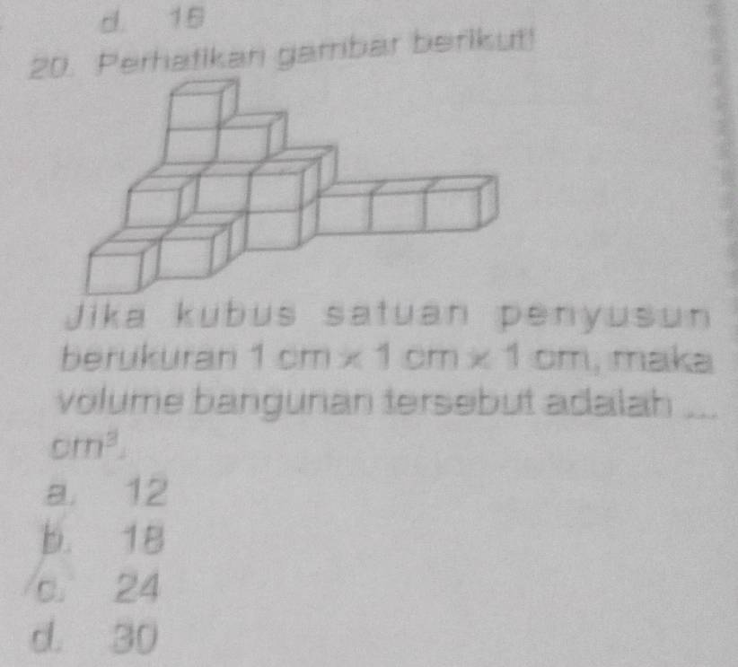 d. 15
20. Perhatikan gambar berikut!
Jika kübus satuan penyusun
berukuran 1cm* 1cm* 1cm , maka
volume banguran tersebut adalah ...
cm^3.
a. 12
b. 18
c. 24
d. 30