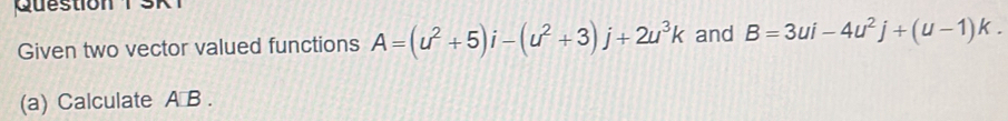 3 7 
Given two vector valued functions A=(u^2+5)i-(u^2+3)j+2u^3k and B=3ui-4u^2j+(u-1)k. 
(a) Calculate A∩B.