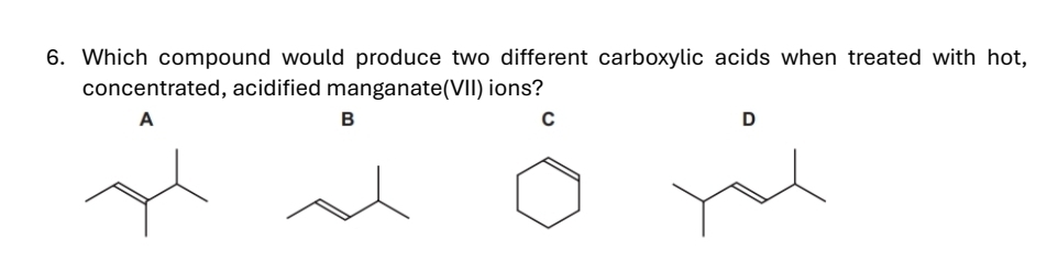 Which compound would produce two different carboxylic acids when treated with hot, 
concentrated, acidified manganate(VII) ions? 
A 
B 
C 
D