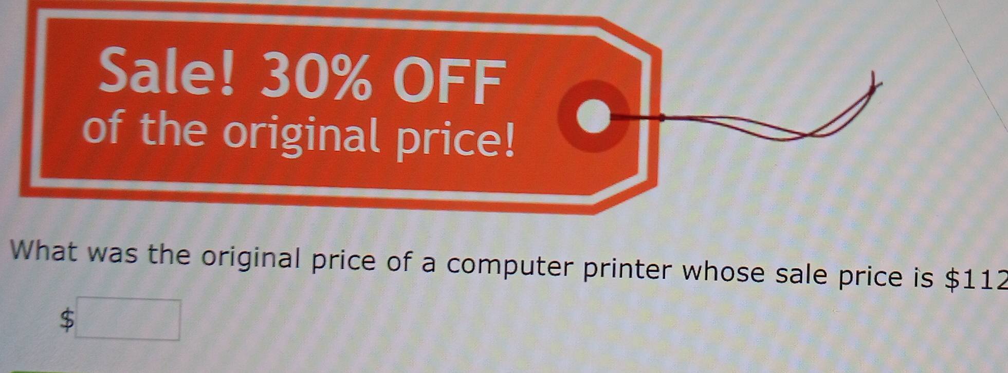 Sale! 30% OFF 
of the original price! 
What was the original price of a computer printer whose sale price is $112
$□