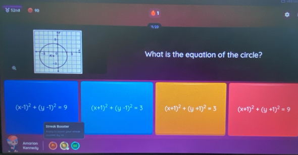 52nd 90
1
111/20
What is the equation of the circle?
(x-1)^2+(y-1)^2=9 (x+1)^2+(y-1)^2=3 (x+1)^2+(y+1)^2=3 (x+1)^2+(y+1)^2=9
Streak Booster
Apoy to doost your stree (e b +
Kennedy Amarion