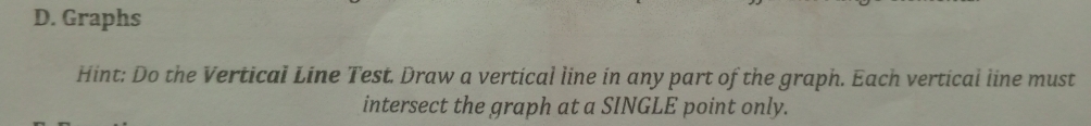 Graphs 
Hint: Do the Vertical Line Test. Draw a vertical line in any part of the graph. Each vertical line must 
intersect the graph at a SINGLE point only.