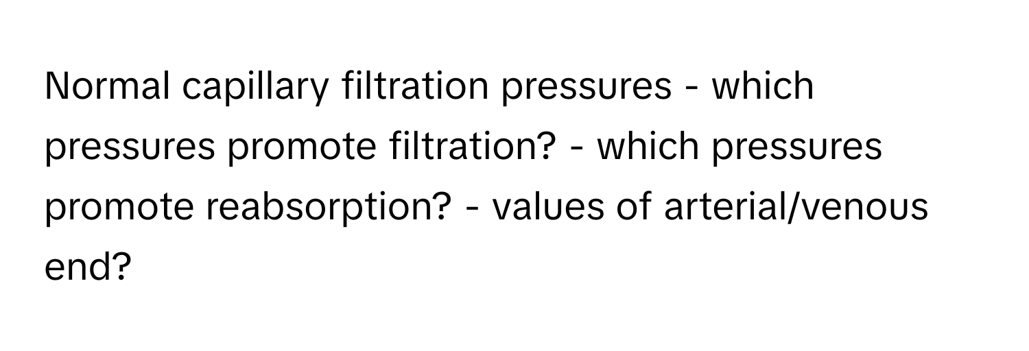 Normal capillary filtration pressures - which pressures promote filtration? - which pressures promote reabsorption? - values of arterial/venous end?