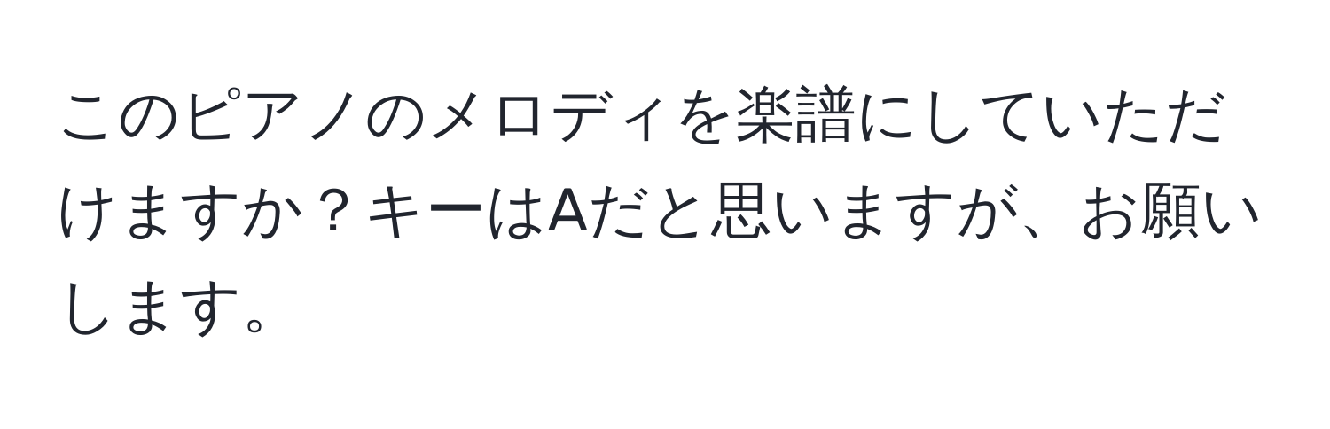 このピアノのメロディを楽譜にしていただけますか？キーはAだと思いますが、お願いします。