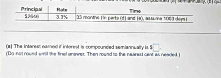 compounded (a) semiannually, (b) qua 
(a) The interest earned if interest is compounded semiannually is $□. 
(Do not round until the final answer. Then round to the nearest cent as needed.)