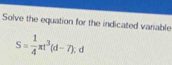 Solve the equation for the indicated variable
S= 1/4 π t^3(d-7);d