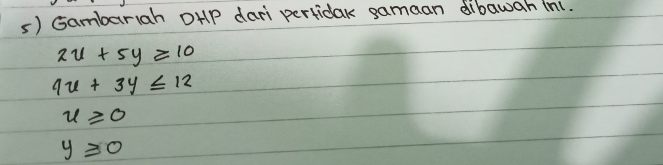 Gambariah oHP dari perfidak samaan dibawah in1.
2u+5y≥ 10
9u+3y≤ 12
u≥slant 0
y≥slant 0