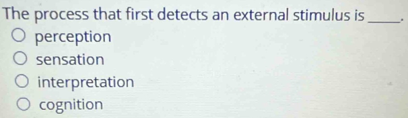 The process that first detects an external stimulus is_
perception
sensation
interpretation
cognition